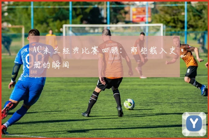 AC米兰经典比赛回顾:那些载入史册的瞬间