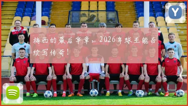 梅西的最后华章,2026年球王能否续写传奇!