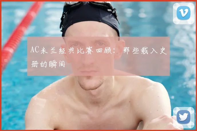 AC米兰经典比赛回顾:那些载入史册的瞬间