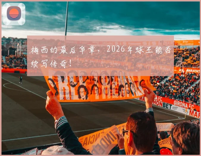 梅西的最后华章,2026年球王能否续写传奇!